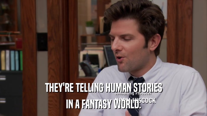THEY'RE TELLING HUMAN STORIES IN A FANTASY WORLD. 