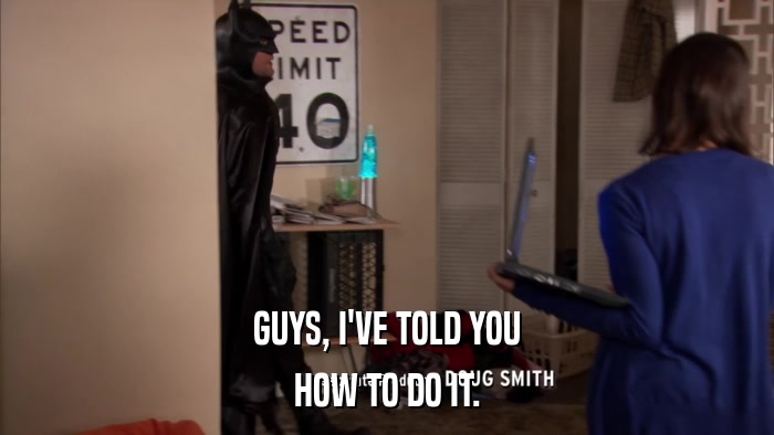 GUYS, I'VE TOLD YOU HOW TO DO IT. 