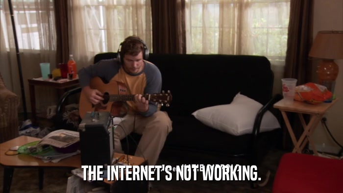 THE INTERNET'S NOT WORKING.  