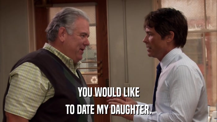 YOU WOULD LIKE TO DATE MY DAUGHTER. 