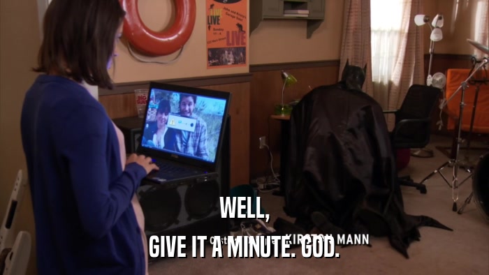 WELL, GIVE IT A MINUTE. GOD. 