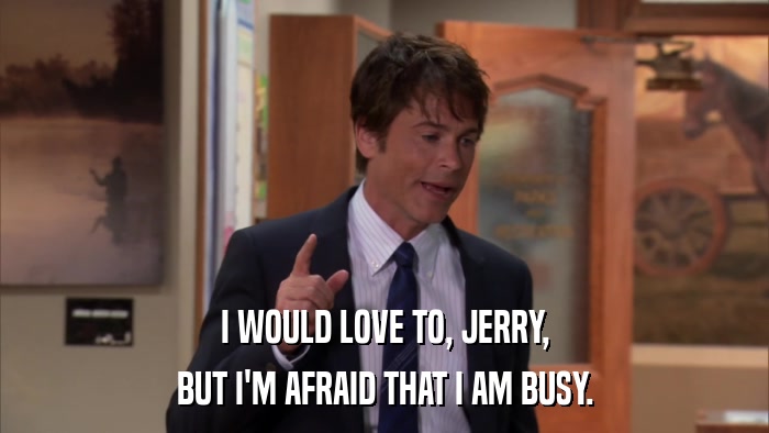 I WOULD LOVE TO, JERRY, BUT I'M AFRAID THAT I AM BUSY. 