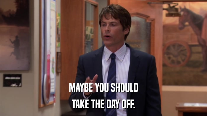 MAYBE YOU SHOULD TAKE THE DAY OFF. 