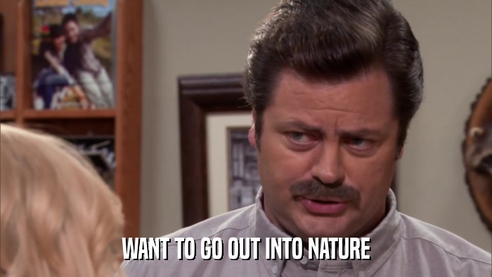 WANT TO GO OUT INTO NATURE  