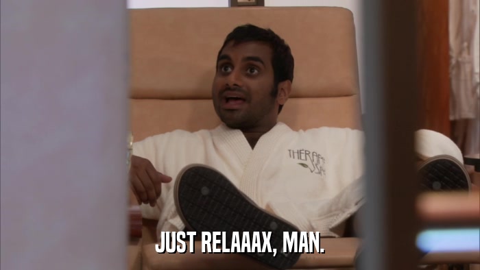 JUST RELAAAX, MAN.  