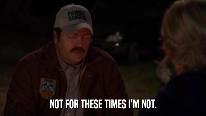 NOT FOR THESE TIMES I'M NOT.  