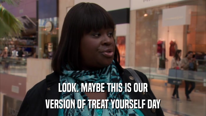 LOOK. MAYBE THIS IS OUR VERSION OF TREAT YOURSELF DAY 