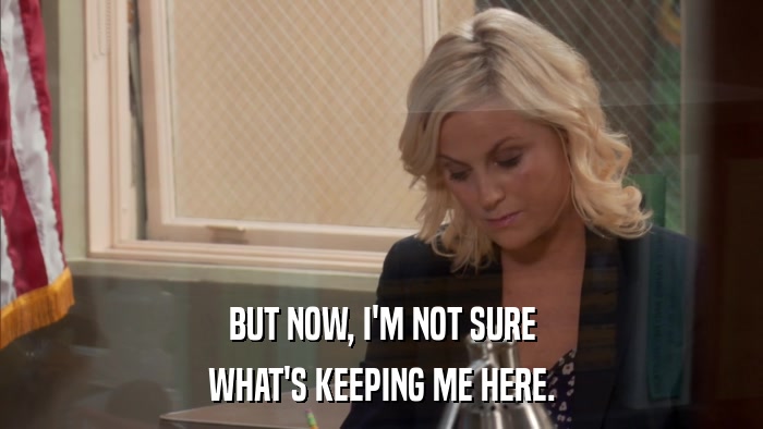 BUT NOW, I'M NOT SURE WHAT'S KEEPING ME HERE. 