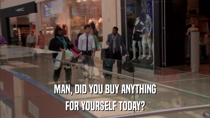 MAN, DID YOU BUY ANYTHING FOR YOURSELF TODAY? 