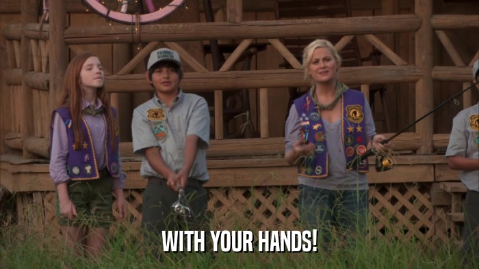 WITH YOUR HANDS!  