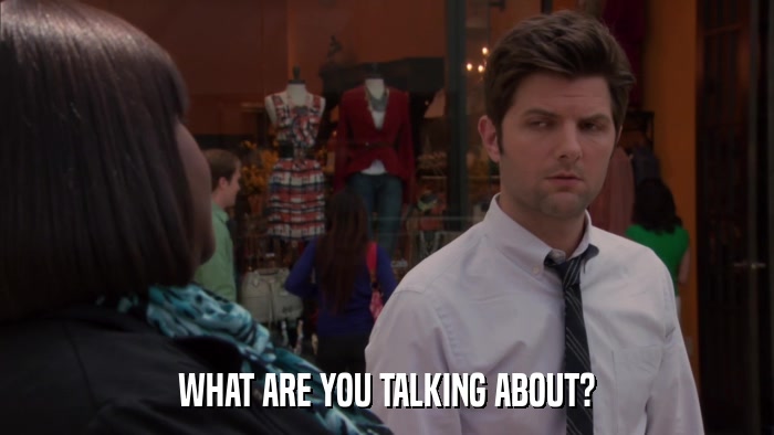 WHAT ARE YOU TALKING ABOUT?  