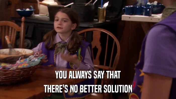 YOU ALWAYS SAY THAT THERE'S NO BETTER SOLUTION 