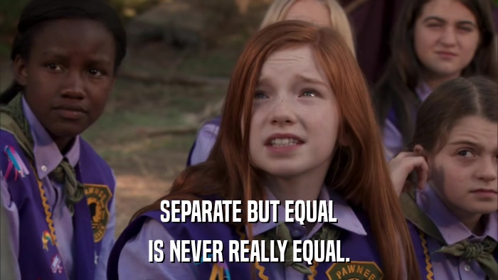 SEPARATE BUT EQUAL IS NEVER REALLY EQUAL. 