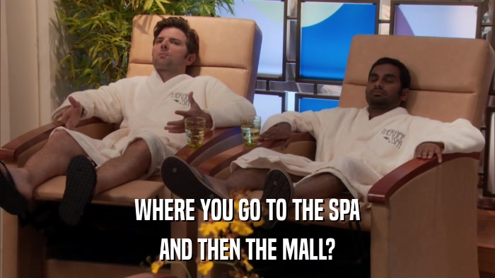 WHERE YOU GO TO THE SPA AND THEN THE MALL? 