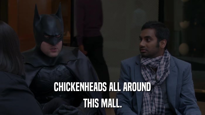 CHICKENHEADS ALL AROUND THIS MALL. 