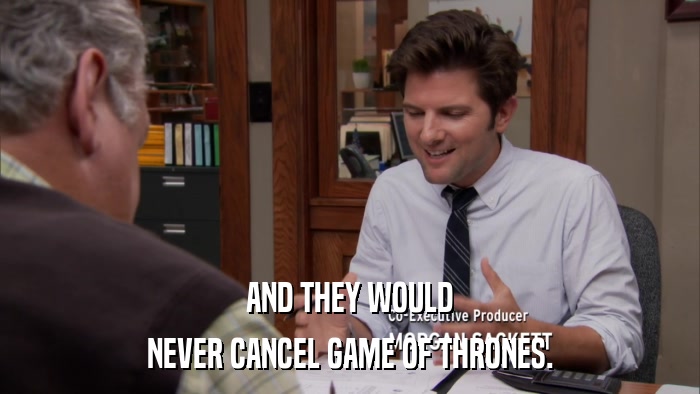 AND THEY WOULD NEVER CANCEL GAME OF THRONES. 