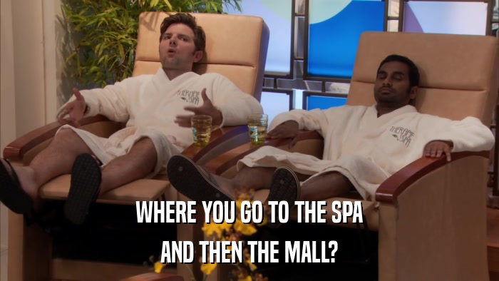 WHERE YOU GO TO THE SPA AND THEN THE MALL? 