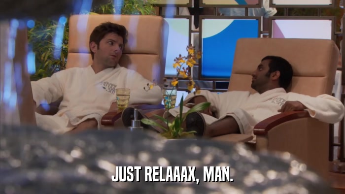 JUST RELAAAX, MAN.  