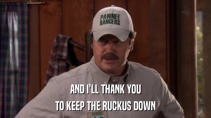 AND I'LL THANK YOU TO KEEP THE RUCKUS DOWN 