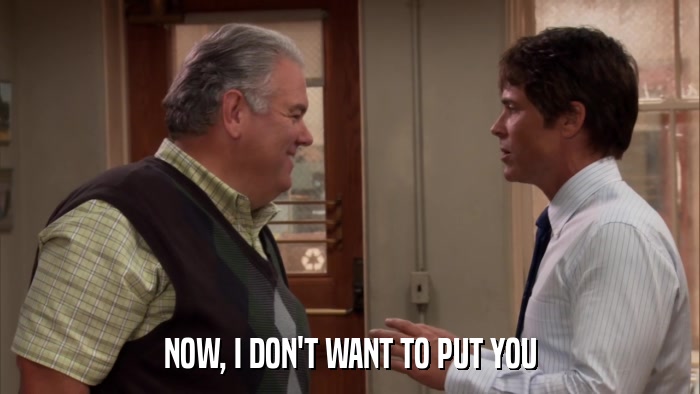 NOW, I DON'T WANT TO PUT YOU  