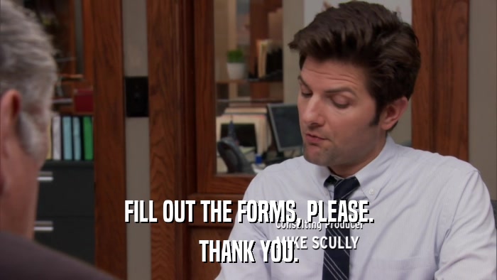 FILL OUT THE FORMS, PLEASE. THANK YOU. 