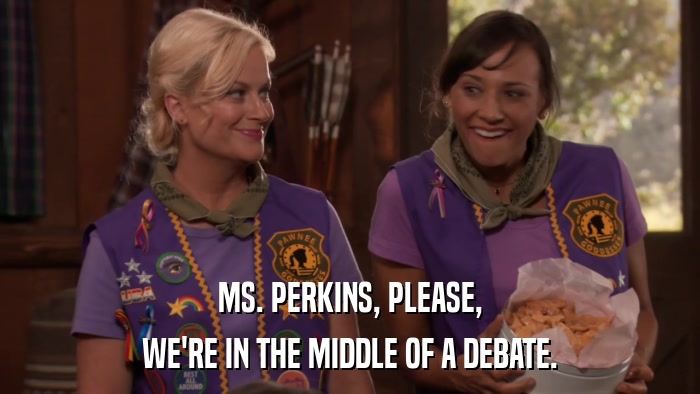 MS. PERKINS, PLEASE, WE'RE IN THE MIDDLE OF A DEBATE. 