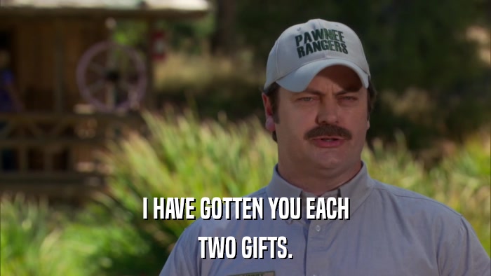 I HAVE GOTTEN YOU EACH TWO GIFTS. 