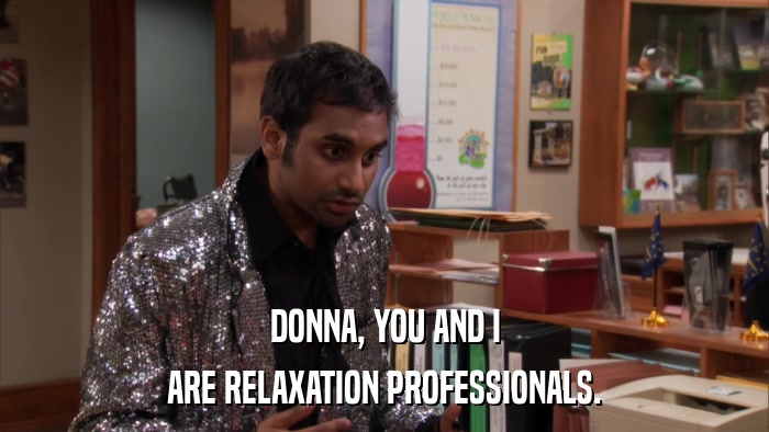 DONNA, YOU AND I ARE RELAXATION PROFESSIONALS. 