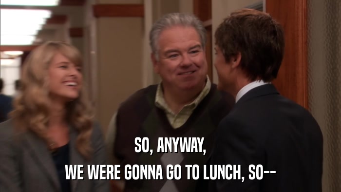 SO, ANYWAY, WE WERE GONNA GO TO LUNCH, SO-- 
