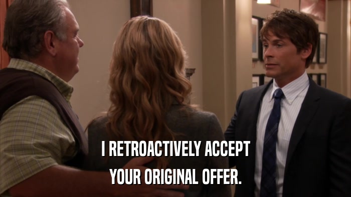 I RETROACTIVELY ACCEPT YOUR ORIGINAL OFFER. 
