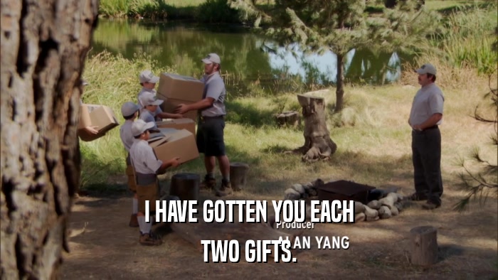 I HAVE GOTTEN YOU EACH TWO GIFTS. 