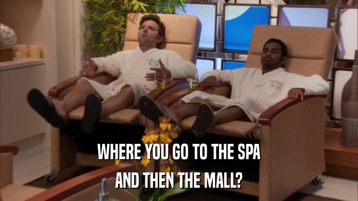 WHERE YOU GO TO THE SPA AND THEN THE MALL? 