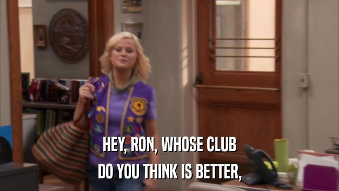 HEY, RON, WHOSE CLUB DO YOU THINK IS BETTER, 