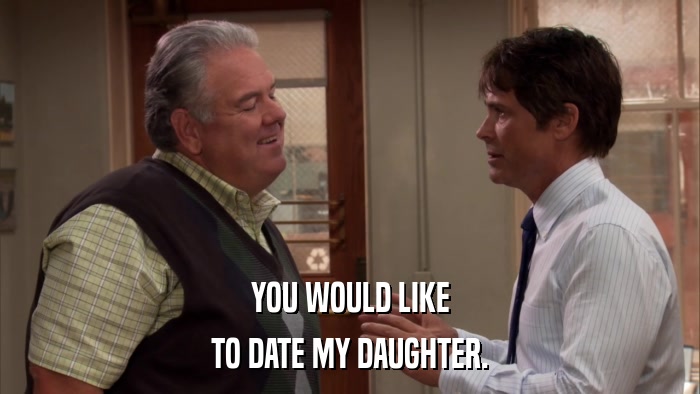YOU WOULD LIKE TO DATE MY DAUGHTER. 
