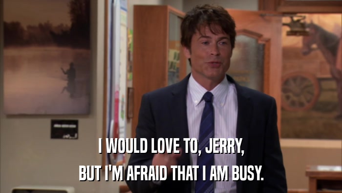 I WOULD LOVE TO, JERRY, BUT I'M AFRAID THAT I AM BUSY. 
