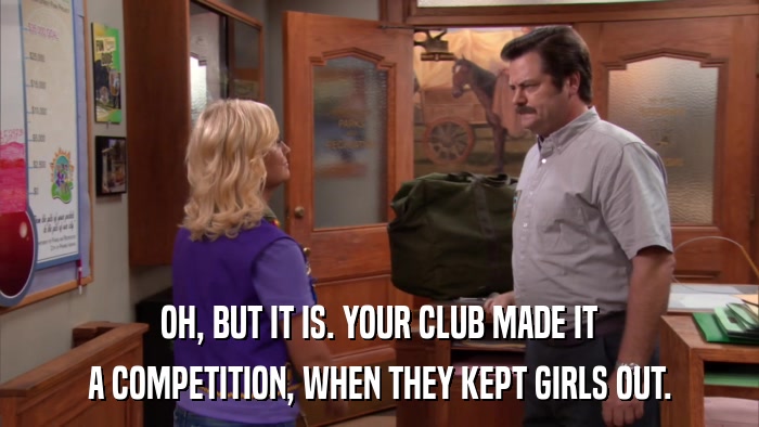 OH, BUT IT IS. YOUR CLUB MADE IT A COMPETITION, WHEN THEY KEPT GIRLS OUT. 
