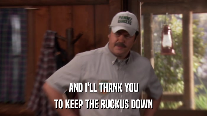 AND I'LL THANK YOU TO KEEP THE RUCKUS DOWN 