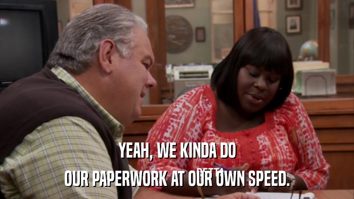 YEAH, WE KINDA DO OUR PAPERWORK AT OUR OWN SPEED. 