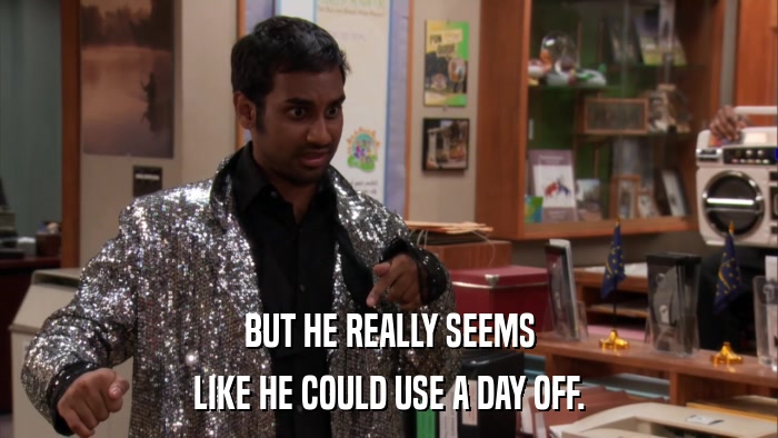 BUT HE REALLY SEEMS LIKE HE COULD USE A DAY OFF. 