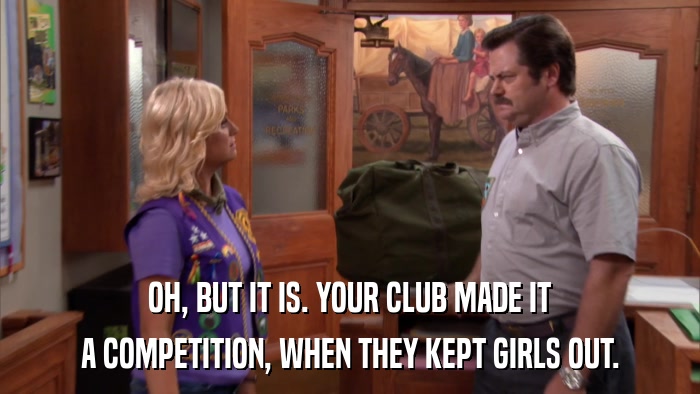 OH, BUT IT IS. YOUR CLUB MADE IT A COMPETITION, WHEN THEY KEPT GIRLS OUT. 