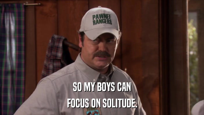 SO MY BOYS CAN FOCUS ON SOLITUDE. 