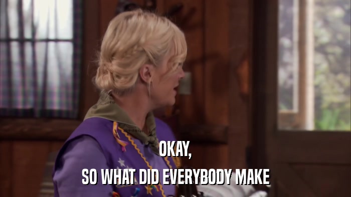 OKAY, SO WHAT DID EVERYBODY MAKE 