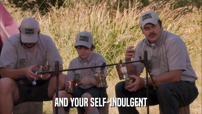 AND YOUR SELF-INDULGENT  