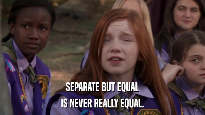 SEPARATE BUT EQUAL IS NEVER REALLY EQUAL. 