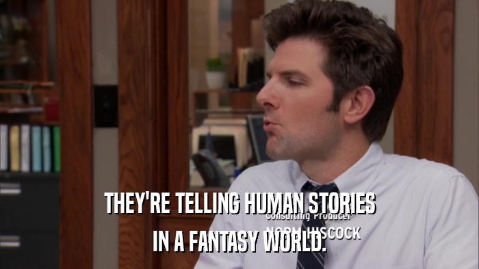THEY'RE TELLING HUMAN STORIES IN A FANTASY WORLD. 