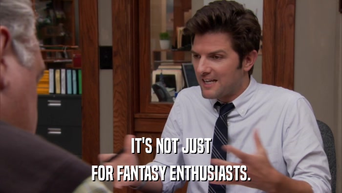 IT'S NOT JUST FOR FANTASY ENTHUSIASTS. 