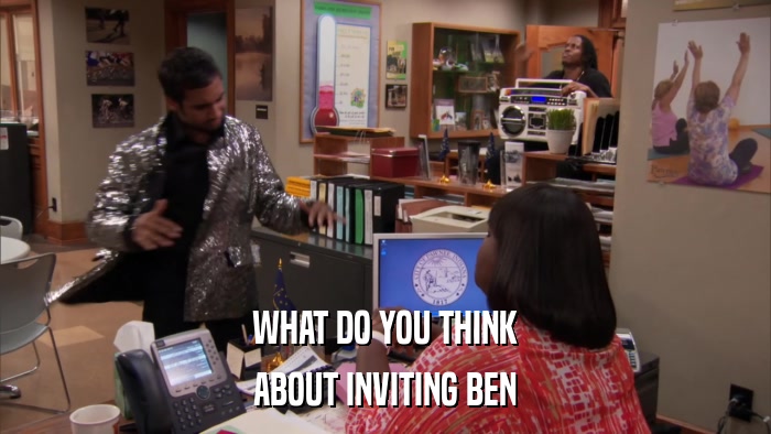 WHAT DO YOU THINK ABOUT INVITING BEN 