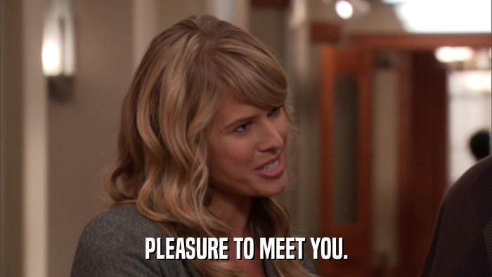 PLEASURE TO MEET YOU.  