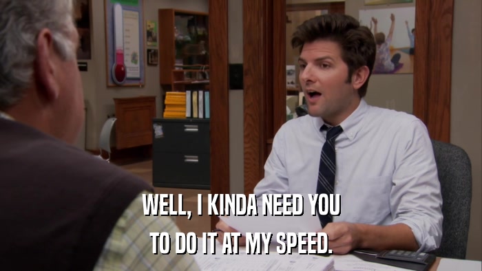 WELL, I KINDA NEED YOU TO DO IT AT MY SPEED. 