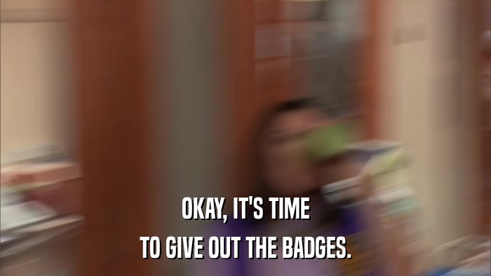 OKAY, IT'S TIME TO GIVE OUT THE BADGES. 